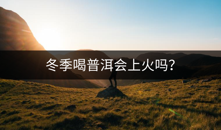 冬季喝普洱會(huì)上火嗎？