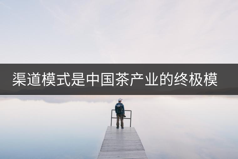 渠道模式是中國茶產業(yè)的終極模式