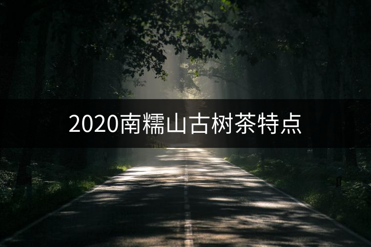 2020南糯山古樹(shù)茶特點(diǎn) 2020南糯山古樹(shù)茶特點(diǎn)