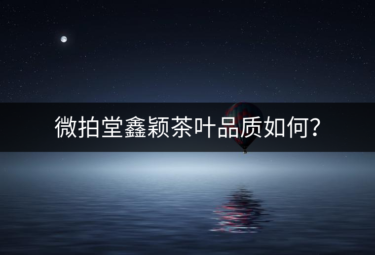 微拍堂鑫穎茶葉品質如何？