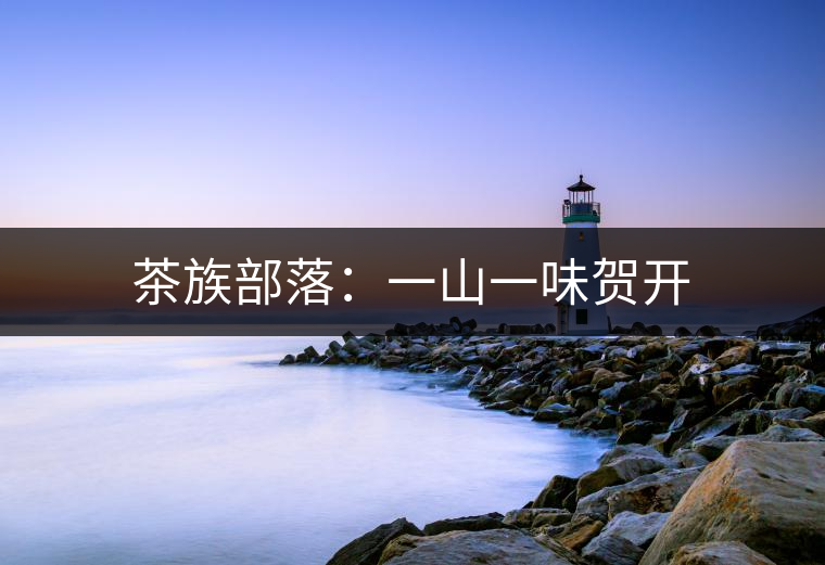 茶族部落:一山一味賀開 茶族部落:一山一味賀開