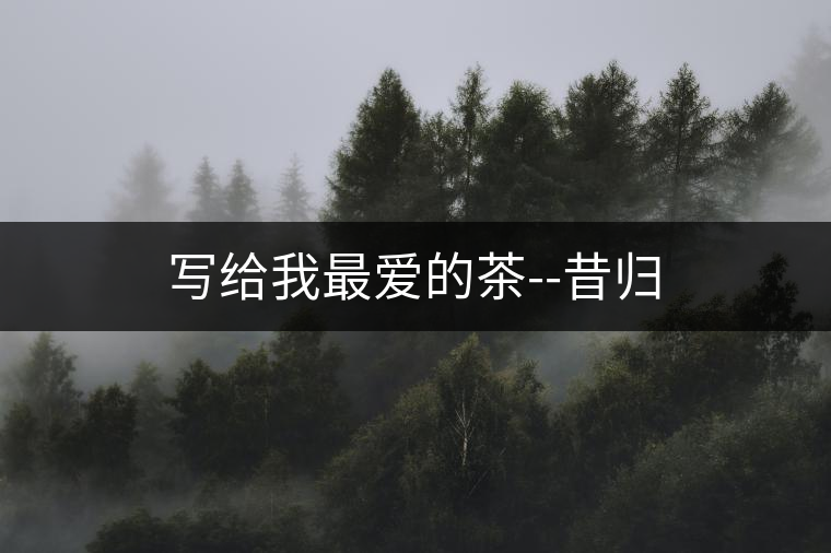 寫(xiě)給我最愛(ài)的茶--昔歸 寫(xiě)給我最愛(ài)的茶--昔歸