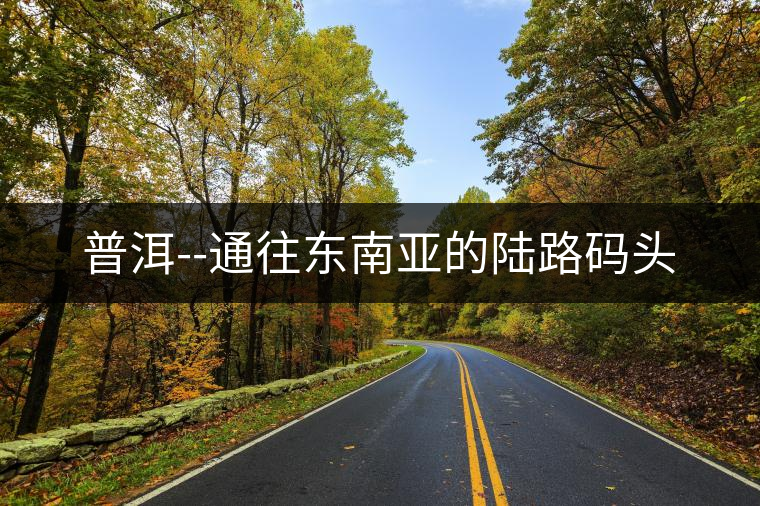 普洱--通往東南亞的陸路碼頭 普洱--通往東南亞的陸路碼頭