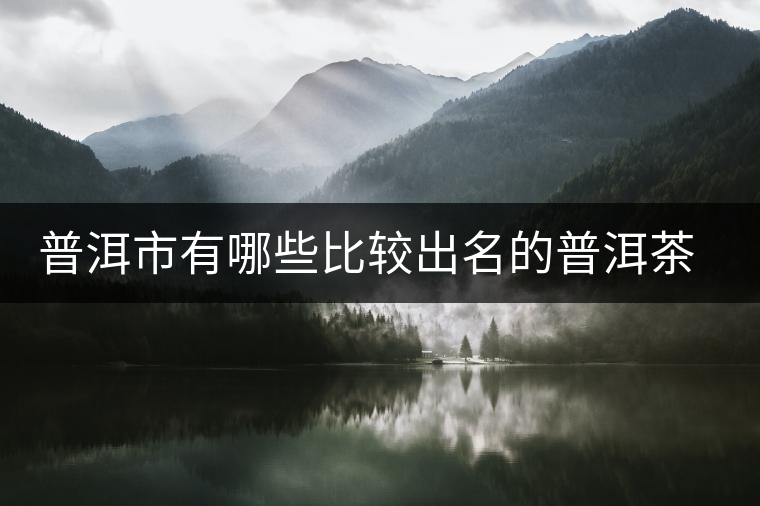 普洱市有哪些比較出名的普洱茶產(chǎn)地呢？