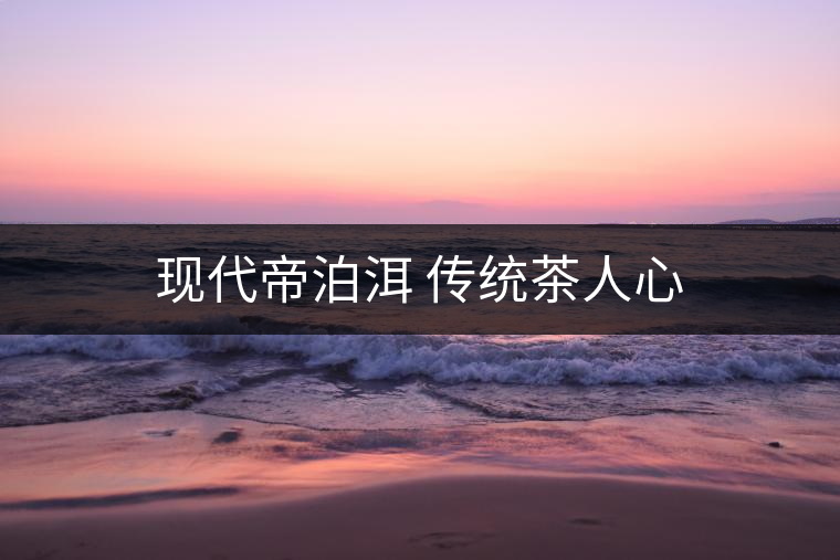 現(xiàn)代帝泊洱 傳統(tǒng)茶人心 現(xiàn)代帝泊洱 傳統(tǒng)茶人心