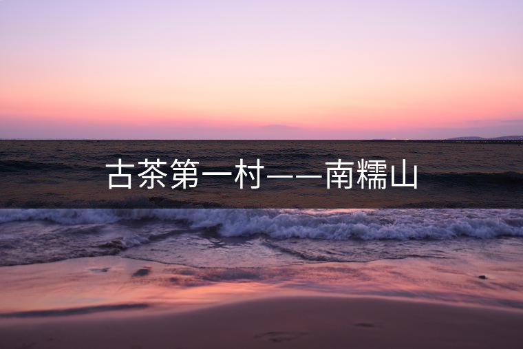 古茶第一村——南糯山 古茶第一村——南糯山