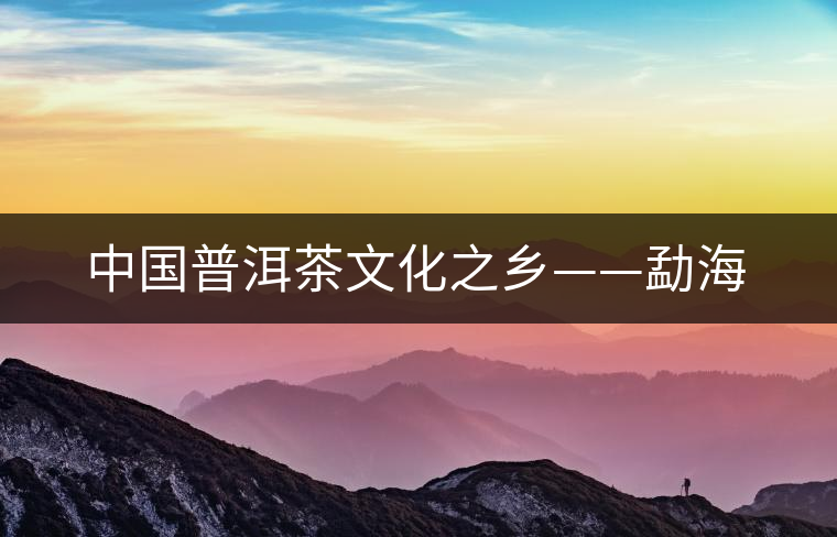 中國普洱茶文化之鄉(xiāng)——勐海 中國普洱茶文化之鄉(xiāng)——勐海