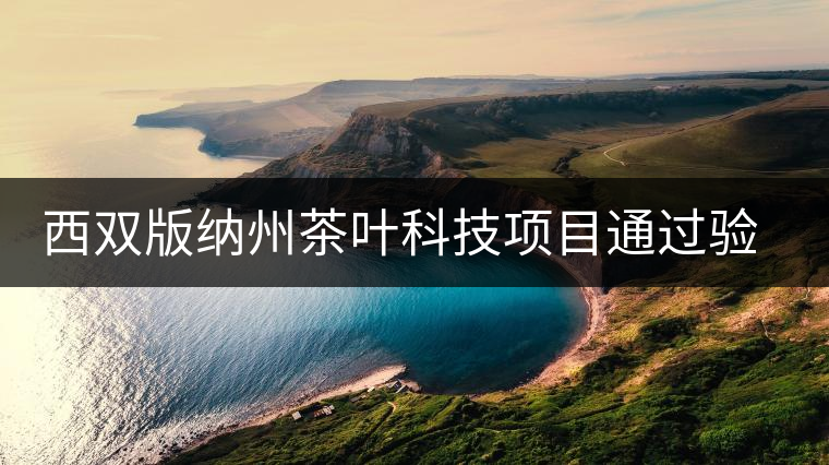 西雙版納州茶葉科技項(xiàng)目通過(guò)驗(yàn)收 西雙版納州茶葉科技項(xiàng)目通過(guò)驗(yàn)收