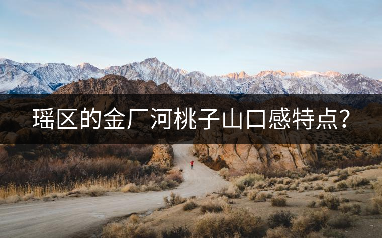瑤區(qū)的金廠河桃子山口感特點(diǎn)？