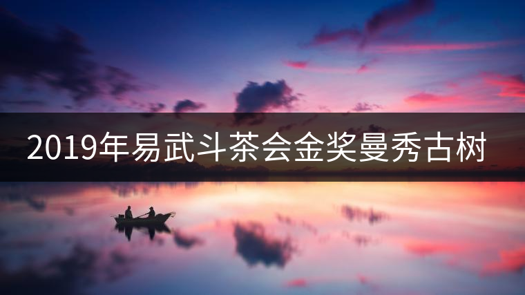 2019年易武斗茶會(huì)金獎(jiǎng)曼秀古樹(shù)茶 2019年易武斗茶會(huì)金獎(jiǎng)曼秀古樹(shù)茶