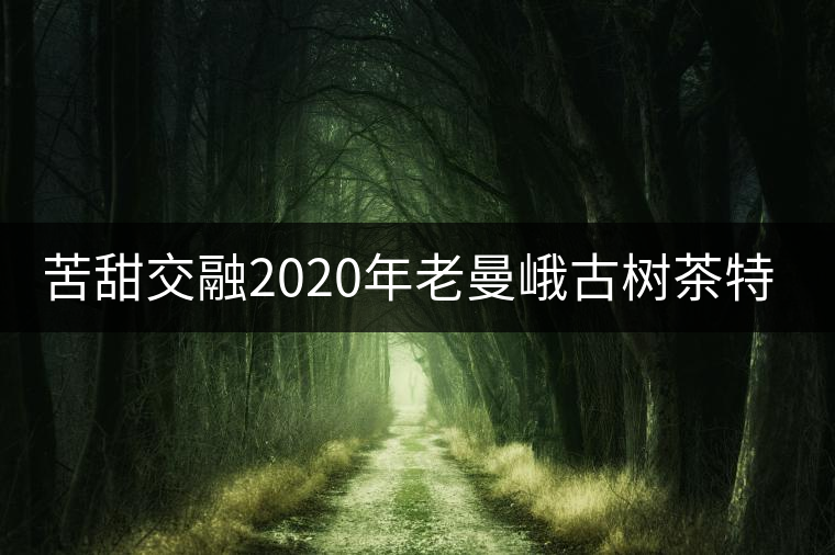 苦甜交融2020年老曼峨古樹(shù)茶特點(diǎn)介紹 苦甜交融2020年老曼峨古樹(shù)茶特點(diǎn)介紹