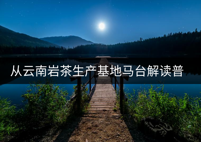 從云南巖茶生產基地馬臺解讀普洱茶傳統(tǒng)曬青工藝的秘密 從云南巖茶生產基地馬臺解讀普洱茶傳統(tǒng)曬青工藝的秘密