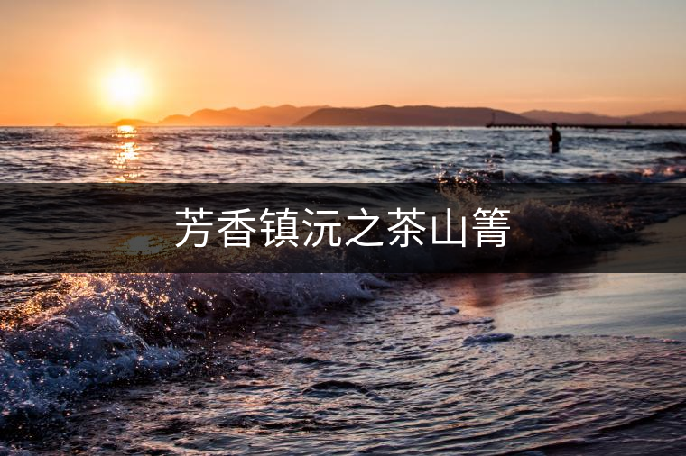 芳香鎮(zhèn)沅之茶山箐 芳香鎮(zhèn)沅之茶山箐