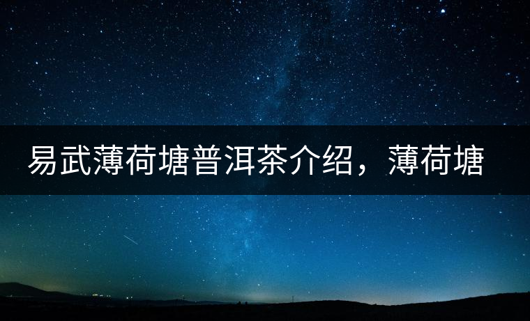 易武薄荷塘普洱茶介紹，薄荷塘古樹茶口感特點(diǎn)