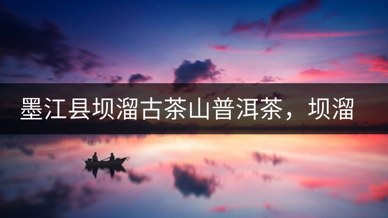 墨江縣壩溜古茶山普洱茶，壩溜古樹(shù)茶口感特點(diǎn)