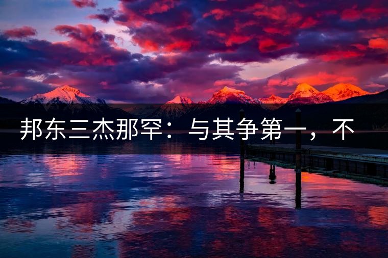 邦東三杰那罕：與其爭(zhēng)第一，不如做唯一