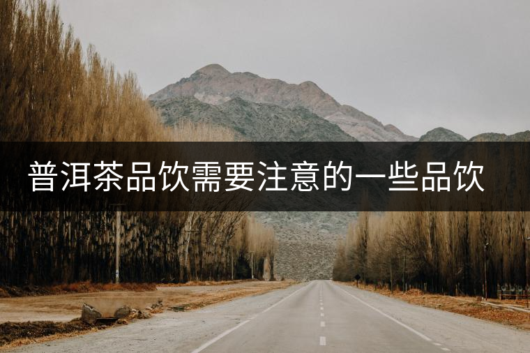 普洱茶品飲需要注意的一些品飲禁忌 普洱茶品飲需要注意的一些品飲禁忌