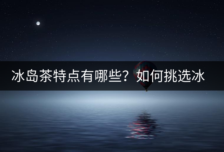 冰島茶特點有哪些？如何挑選冰島茶？