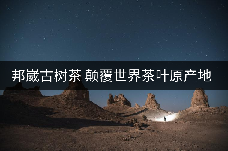 邦崴古樹(shù)茶 顛覆世界茶葉原產(chǎn)地的發(fā)現(xiàn) 邦崴古樹(shù)茶 顛覆世界茶葉原產(chǎn)地的發(fā)現(xiàn)