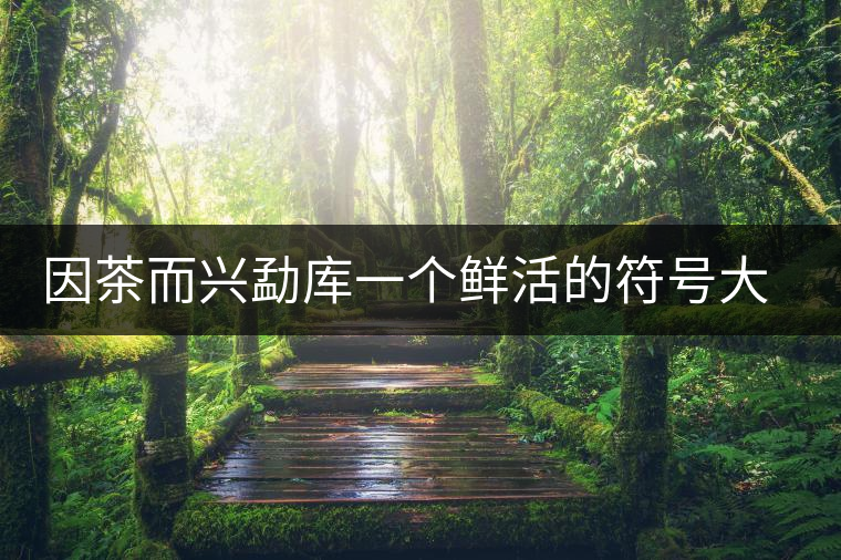 因茶而興勐庫一個(gè)鮮活的符號大戶賽古茶園 因茶而興勐庫一個(gè)鮮活的符號大戶賽古茶園
