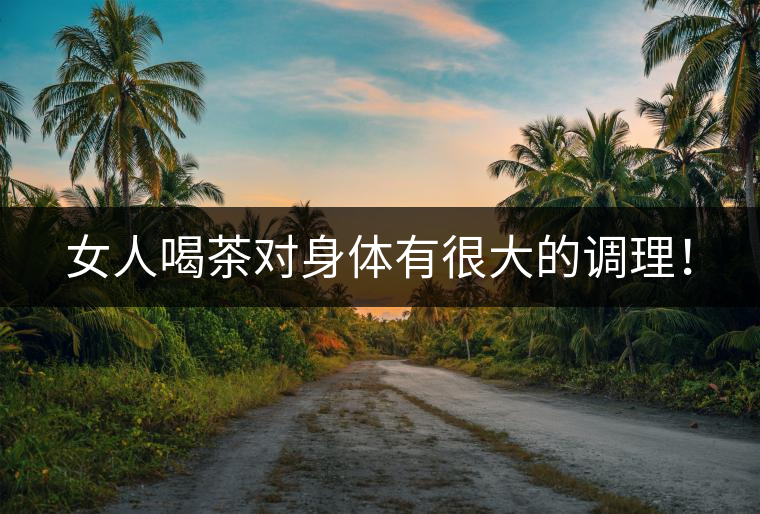 女人喝茶對身體有很大的調理！