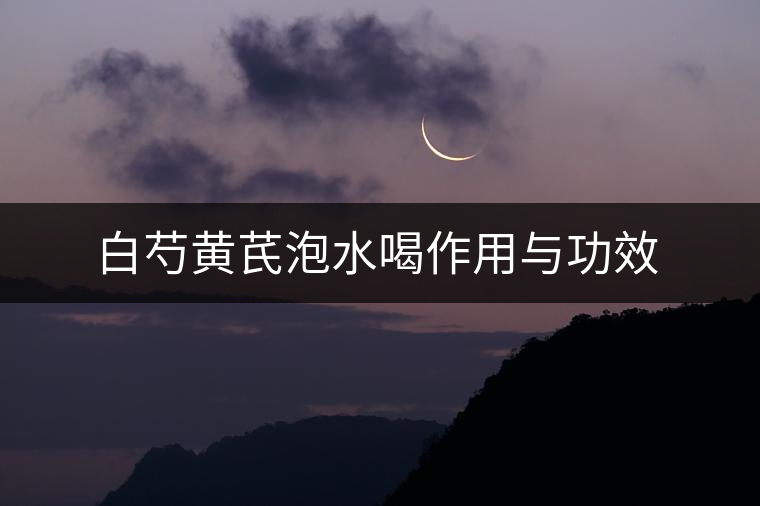 白芍黃芪泡水喝作用與功效 白芍黃芪泡水喝作用與功效