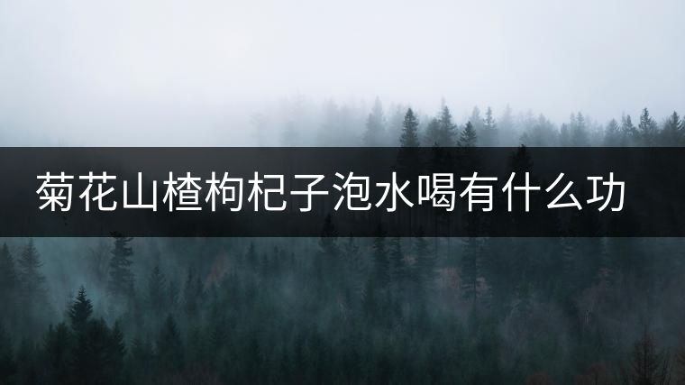 菊花山楂枸杞子泡水喝有什么功效 菊花山楂枸杞子泡水喝有什么功效