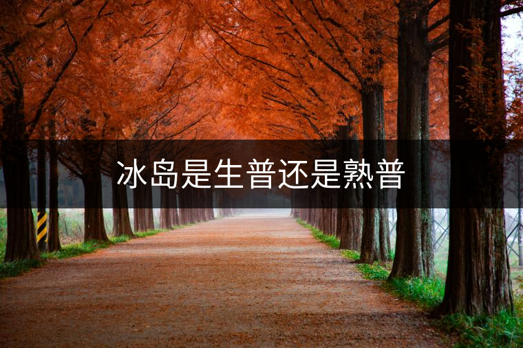 冰島是生普還是熟普 冰島是生普還是熟普