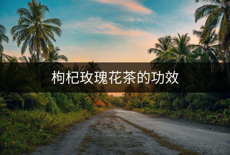 枸杞玫瑰花茶的功效 枸杞玫瑰花茶的功效