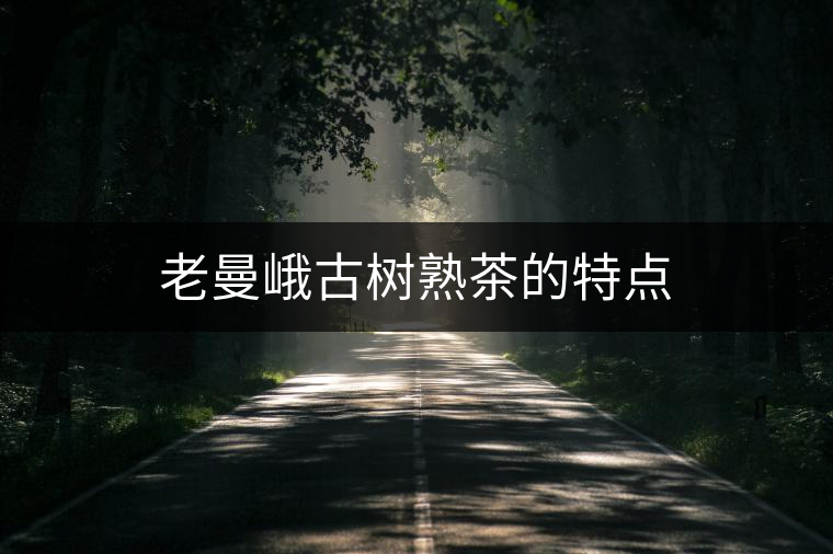 老曼峨古樹熟茶的特點 老曼峨古樹熟茶的特點