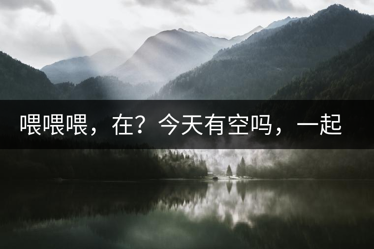 喂喂喂，在？今天有空嗎，一起去喝杯茶…