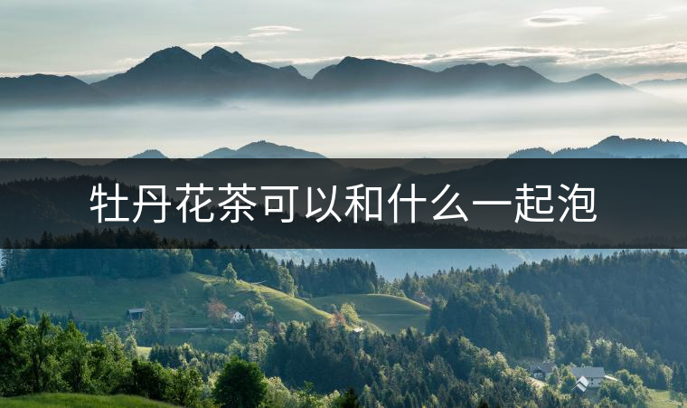 牡丹花茶可以和什么一起泡 牡丹花茶可以和什么一起泡