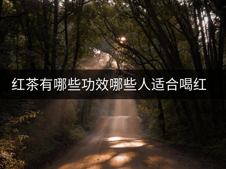 紅茶有哪些功效哪些人適合喝紅茶 紅茶有哪些功效哪些人適合喝紅茶