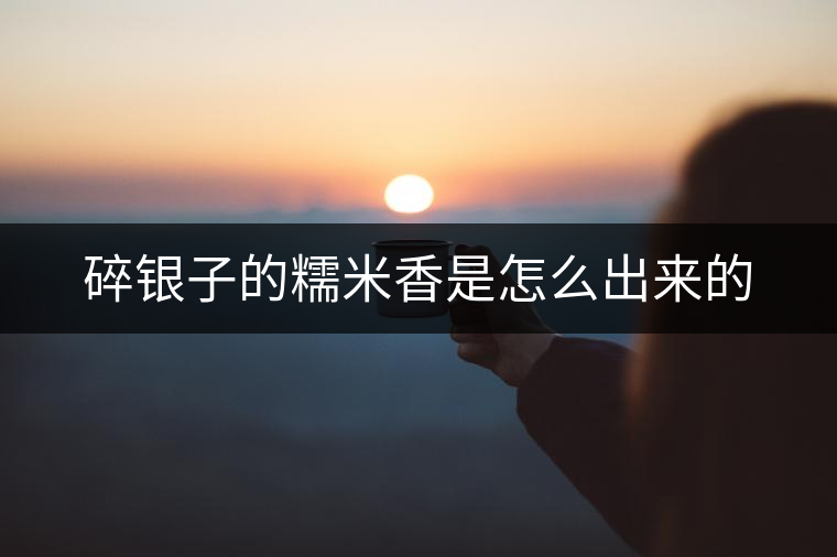 碎銀子的糯米香是怎么出來的 碎銀子的糯米香是怎么出來的