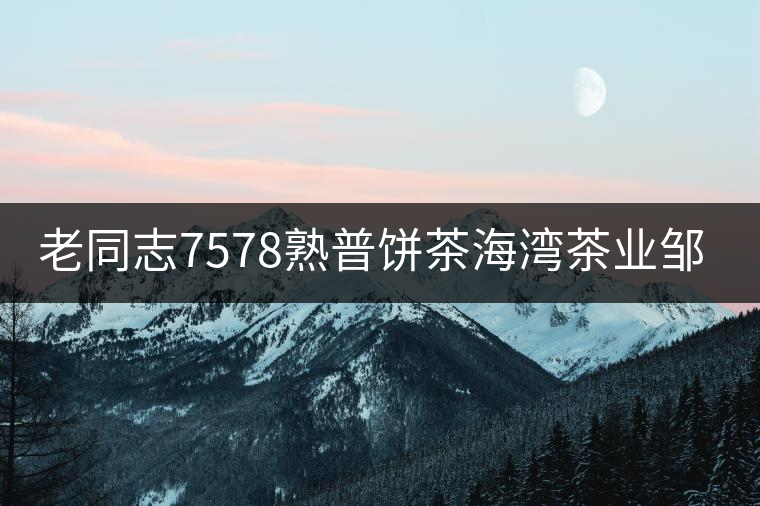 老同志7578熟普餅茶海灣茶業(yè)鄒炳良配方云南勐海普洱茶熟茶餅357g 老同志7578熟普餅茶海灣茶業(yè)鄒炳良配方云南勐海普洱茶熟茶餅357g