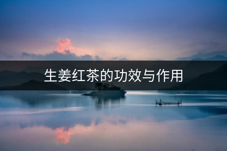 生姜紅茶的功效與作用 生姜紅茶的功效與作用
