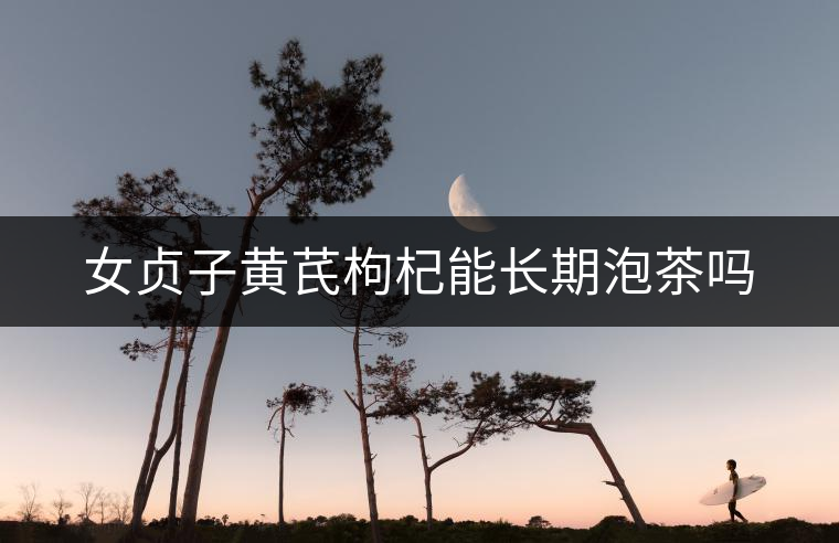 女貞子黃芪枸杞能長期泡茶嗎 女貞子黃芪枸杞能長期泡茶嗎