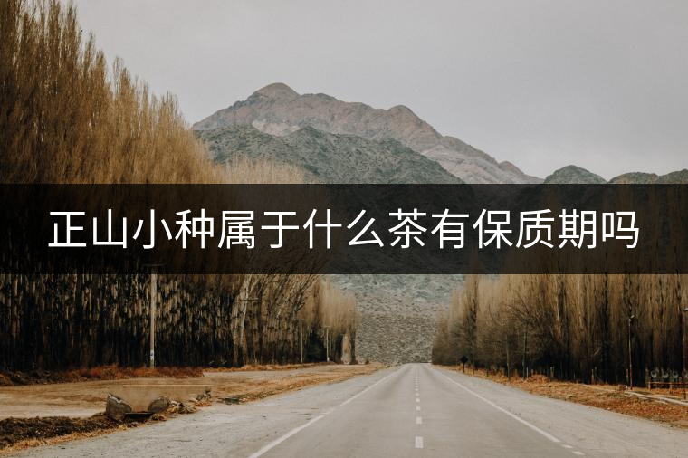 正山小種屬于什么茶有保質(zhì)期嗎 正山小種屬于什么茶有保質(zhì)期嗎