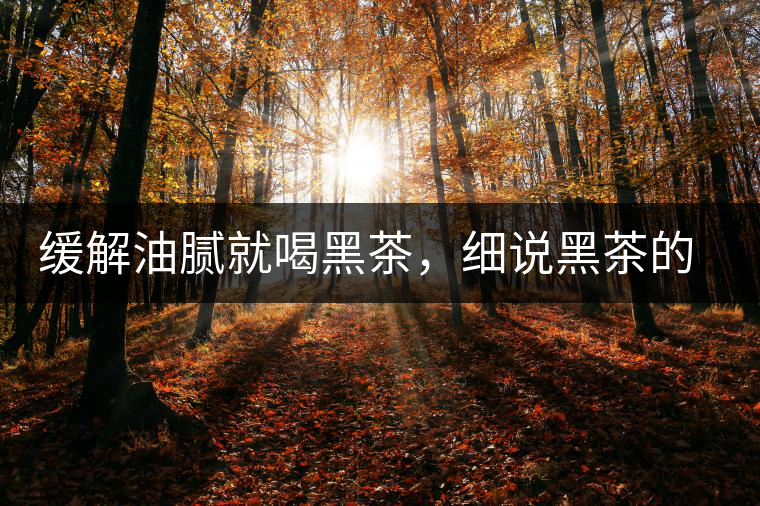 緩解油膩就喝黑茶，細說黑茶的功效和好處