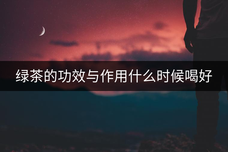 綠茶的功效與作用什么時(shí)候喝好