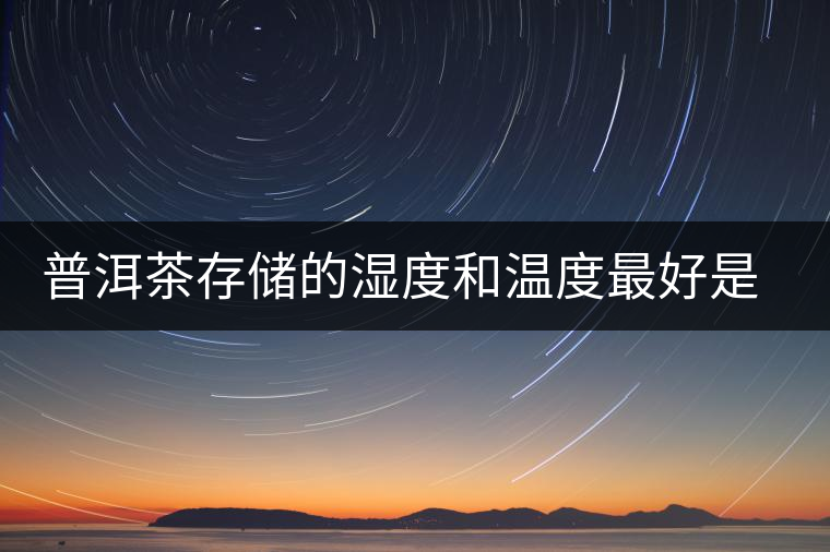 普洱茶存儲的濕度和溫度最好是多少 普洱茶存儲的濕度和溫度最好是多少