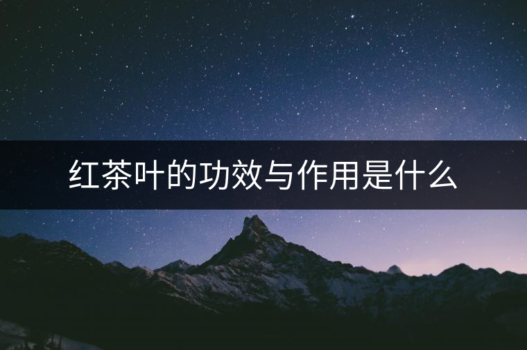 紅茶葉的功效與作用是什么 紅茶葉的功效與作用是什么