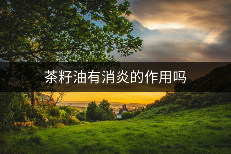 茶籽油有消炎的作用嗎 茶籽油有消炎的作用嗎