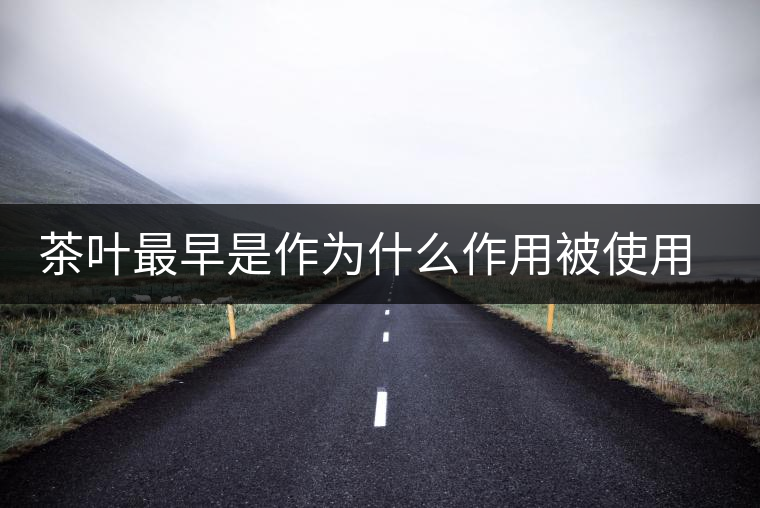 茶葉最早是作為什么作用被使用的 茶葉最早是作為什么作用被使用的