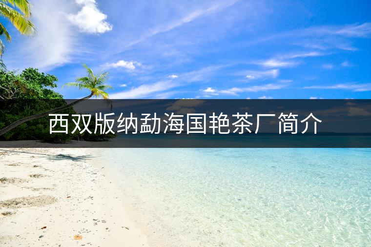 西雙版納勐海國艷茶廠簡(jiǎn)介 西雙版納勐海國艷茶廠簡(jiǎn)介