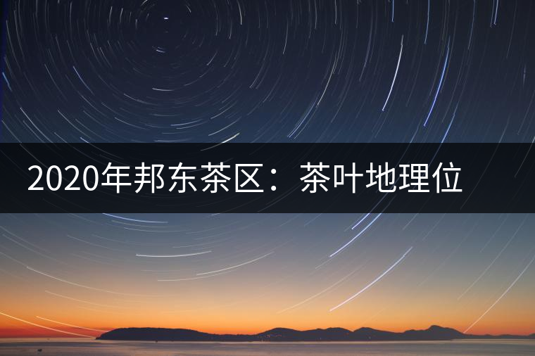 2020年邦東茶區(qū):茶葉地理位置以及口感特點-易武中聘號 2020年邦東茶區(qū):茶葉地理位置以及口感特點-易武中聘號