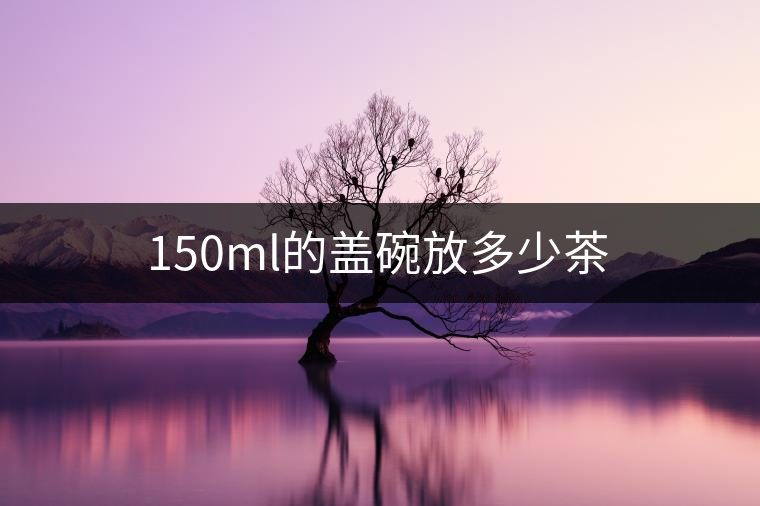 150ml的蓋碗放多少茶 150ml的蓋碗放多少茶