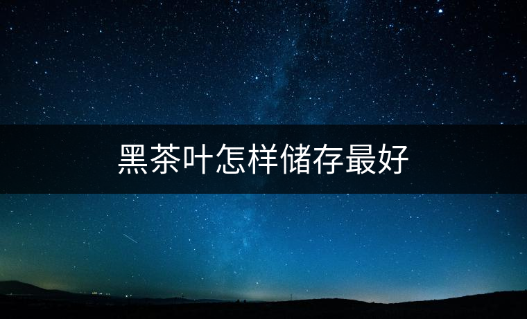 黑茶葉怎樣儲存最好 黑茶葉怎樣儲存最好