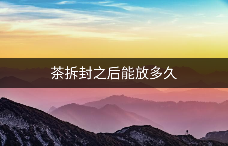 茶拆封之后能放多久