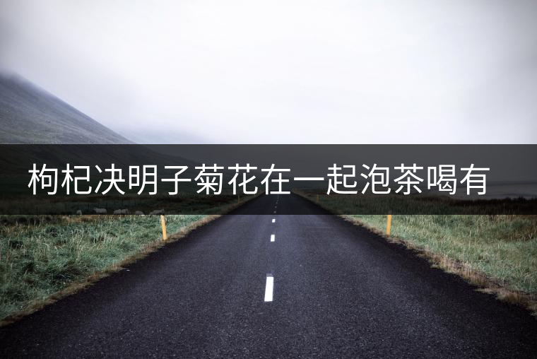 枸杞決明子菊花在一起泡茶喝有什么功效